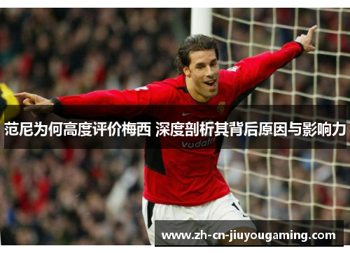 范尼为何高度评价梅西 深度剖析其背后原因与影响力