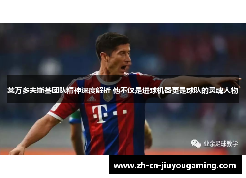 莱万多夫斯基团队精神深度解析 他不仅是进球机器更是球队的灵魂人物