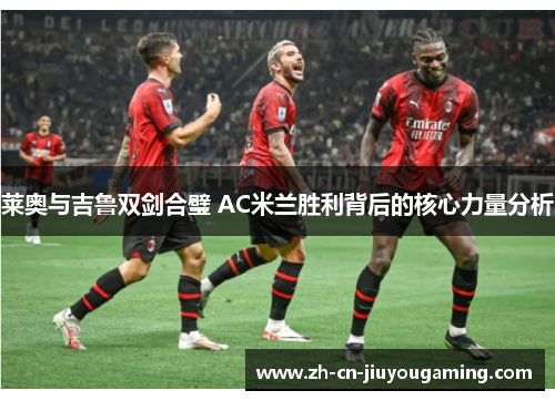 莱奥与吉鲁双剑合璧 AC米兰胜利背后的核心力量分析