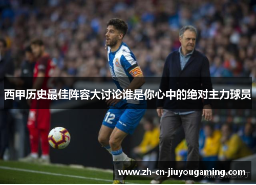 西甲历史最佳阵容大讨论谁是你心中的绝对主力球员
